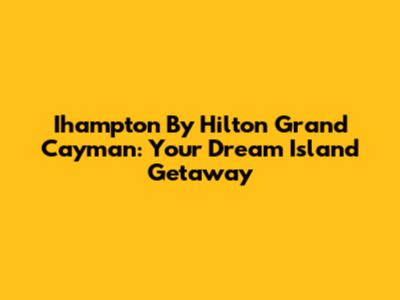 Ihampton By Hilton Grand Cayman: Your Dream Island Getaway