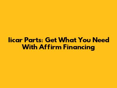 Iicar Parts: Get What You Need With Affirm Financing