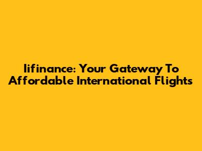 Iifinance: Your Gateway To Affordable International Flights