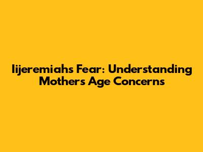 Iijeremiah's Fear: Understanding Mother's Age Concerns
