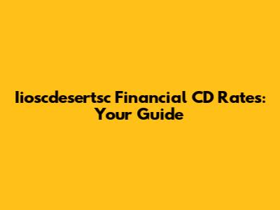 Iioscdesertsc Financial CD Rates: Your Guide