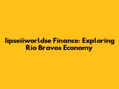 Iipseiiworldse Finance: Exploring Rio Bravo's Economy