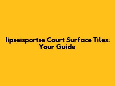 Iipseisportse Court Surface Tiles: Your Guide