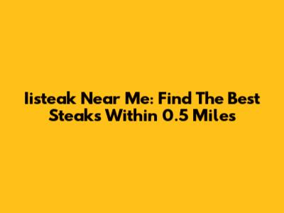 Iisteak Near Me: Find The Best Steaks Within 0.5 Miles