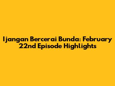 Ijangan Bercerai Bunda: February 22nd Episode Highlights