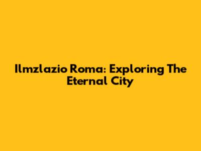 Ilmzlazio Roma: Exploring The Eternal City