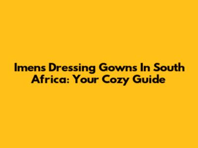 Imens Dressing Gowns In South Africa: Your Cozy Guide