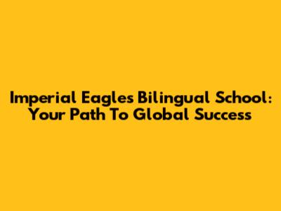 Imperial Eagles Bilingual School: Your Path To Global Success