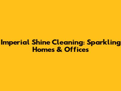 Imperial Shine Cleaning: Sparkling Homes & Offices