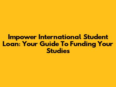 Impower International Student Loan: Your Guide To Funding Your Studies