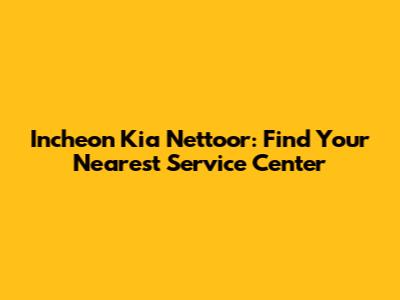 Incheon Kia Nettoor: Find Your Nearest Service Center