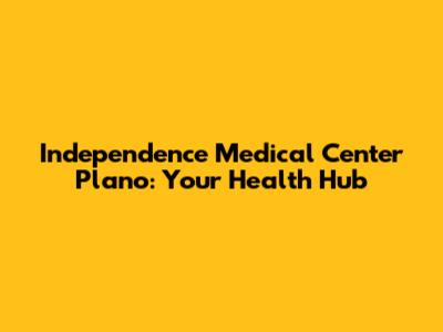 Independence Medical Center Plano: Your Health Hub