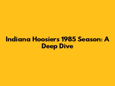 Indiana Hoosiers' 1985 Season: A Deep Dive