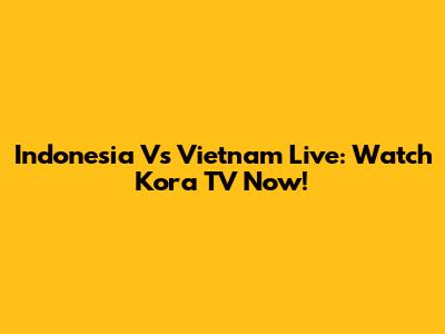 Indonesia Vs Vietnam Live: Watch Kora TV Now!
