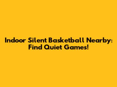 Indoor Silent Basketball Nearby: Find Quiet Games!