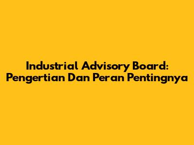 Industrial Advisory Board: Pengertian Dan Peran Pentingnya