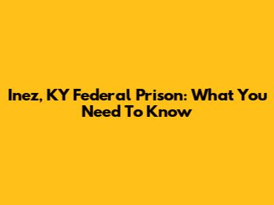 Inez, KY Federal Prison: What You Need To Know