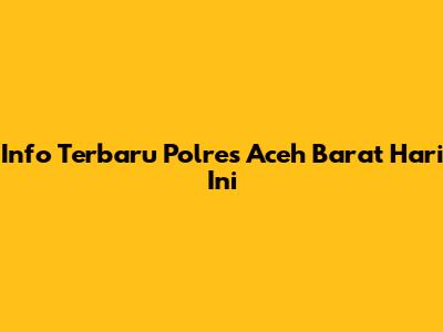 Info Terbaru Polres Aceh Barat Hari Ini