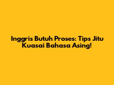 Inggris Butuh Proses: Tips Jitu Kuasai Bahasa Asing!