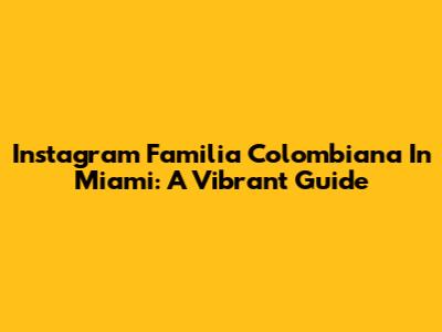 Instagram Familia Colombiana In Miami: A Vibrant Guide