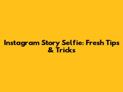 Instagram Story Selfie: Fresh Tips & Tricks