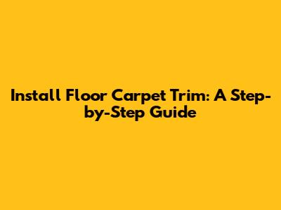 Install Floor Carpet Trim: A Step-by-Step Guide