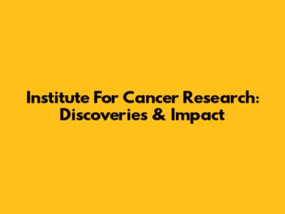 Institute For Cancer Research: Discoveries & Impact