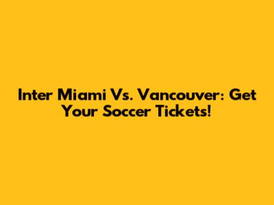 Inter Miami Vs. Vancouver: Get Your Soccer Tickets!