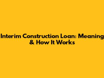 Interim Construction Loan: Meaning & How It Works