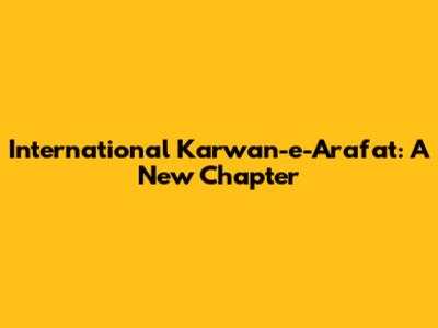International Karwan-e-Arafat: A New Chapter