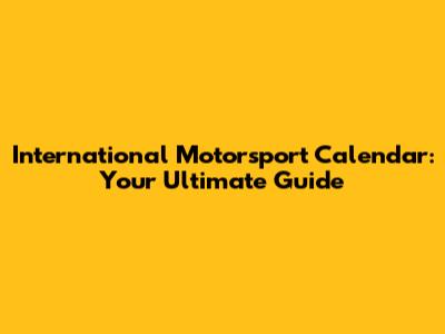 International Motorsport Calendar: Your Ultimate Guide