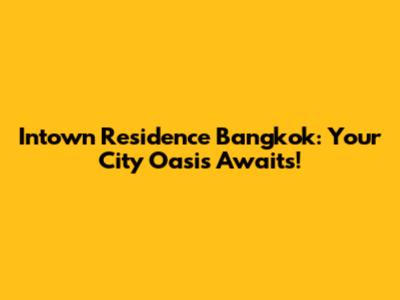 Intown Residence Bangkok: Your City Oasis Awaits!