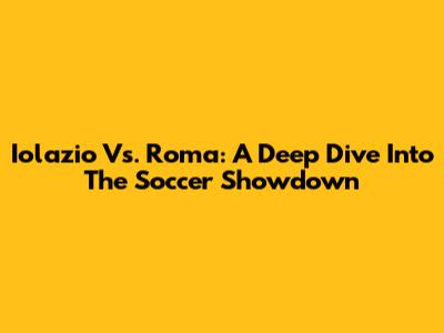 Iolazio Vs. Roma: A Deep Dive Into The Soccer Showdown