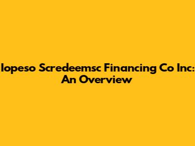 Iopeso Scredeemsc Financing Co Inc: An Overview