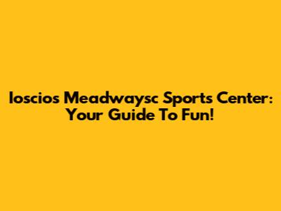Ioscios Meadwaysc Sports Center: Your Guide To Fun!