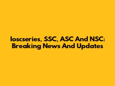 Ioscseries, SSC, ASC And NSC: Breaking News And Updates