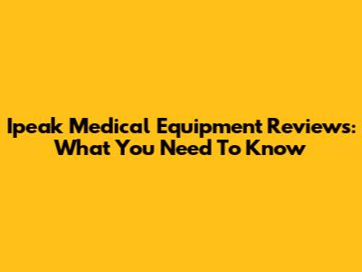 Ipeak Medical Equipment Reviews: What You Need To Know