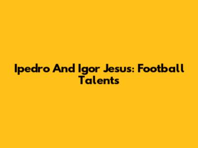 Ipedro And Igor Jesus: Football Talents