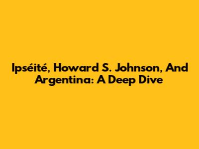 Ipséité, Howard S. Johnson, And Argentina: A Deep Dive