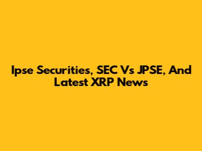 Ipse Securities, SEC Vs JPSE, And Latest XRP News