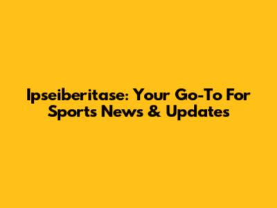 Ipseiberitase: Your Go-To For Sports News & Updates