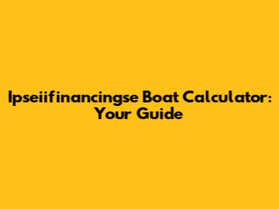 Ipseiifinancingse Boat Calculator: Your Guide