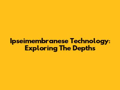 Ipseimembranese Technology: Exploring The Depths