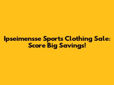 Ipseimensse Sports Clothing Sale: Score Big Savings!