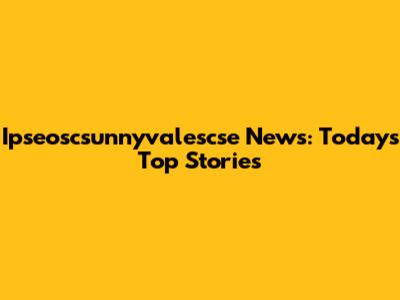 Ipseoscsunnyvalescse News: Today's Top Stories