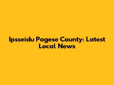 Ipsseidu Pagese County: Latest Local News