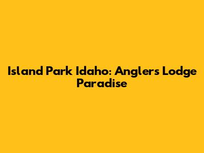 Island Park Idaho: Angler's Lodge Paradise