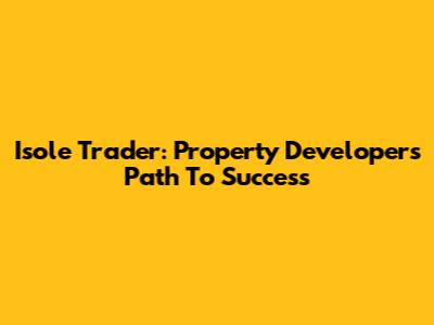 Isole Trader: Property Developer's Path To Success
