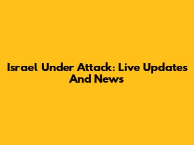 Israel Under Attack: Live Updates And News