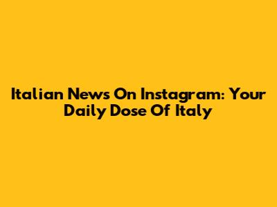 Italian News On Instagram: Your Daily Dose Of Italy